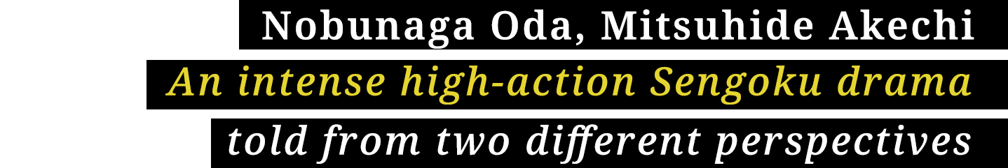 Nobunaga Oda, Mitsuhide Akechi An intense high-action Sengoku period drama told from two different perspectives